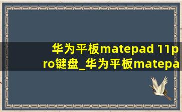 华为平板matepad 11pro键盘_华为平板matepad 11pro键盘连接